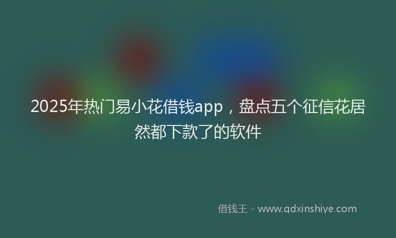 2025年热门易小花借钱app，盘点五个征信花居然都下款了的软件