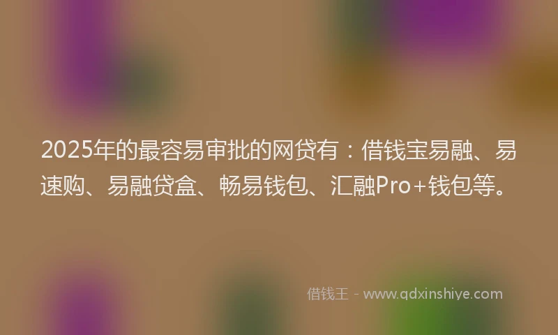 2025年的最容易审批的网贷有：借钱宝易融、易速购、易融贷盒、畅易钱包、汇融Pro+钱包等。