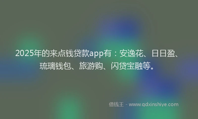 2025年的来点钱贷款app有：安逸花、日日盈、琉璃钱包、旅游购、闪贷宝融等。