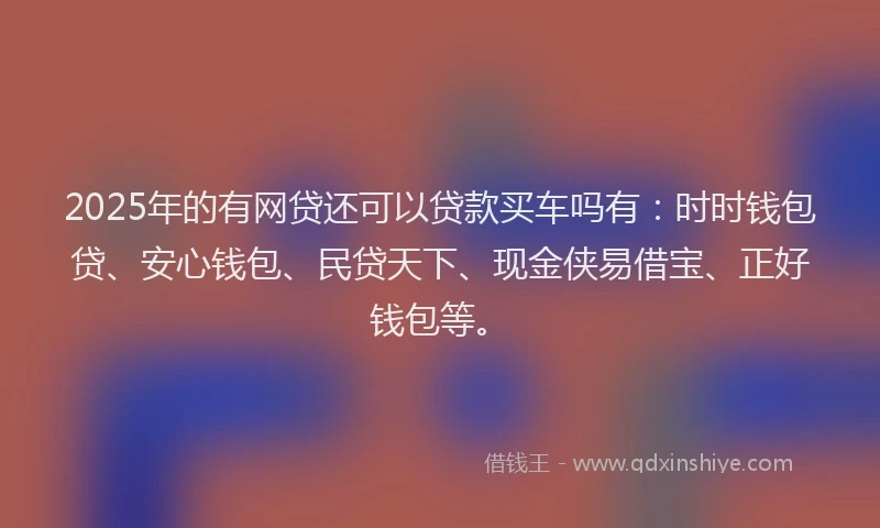 2025年的有网贷还可以贷款买车吗有：时时钱包贷、安心钱包、民贷天下、现金侠易借宝、正好钱包等。