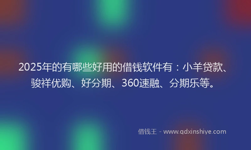 2025年的有哪些好用的借钱软件有：小羊贷款、骏祥优购、好分期、360速融、分期乐等。