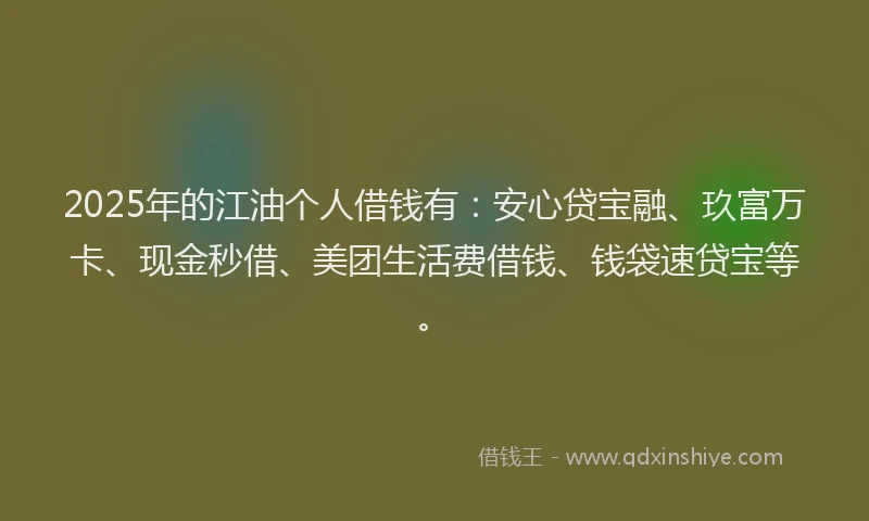 2025年的江油个人借钱有：安心贷宝融、玖富万卡、现金秒借、美团生活费借钱、钱袋速贷宝等。