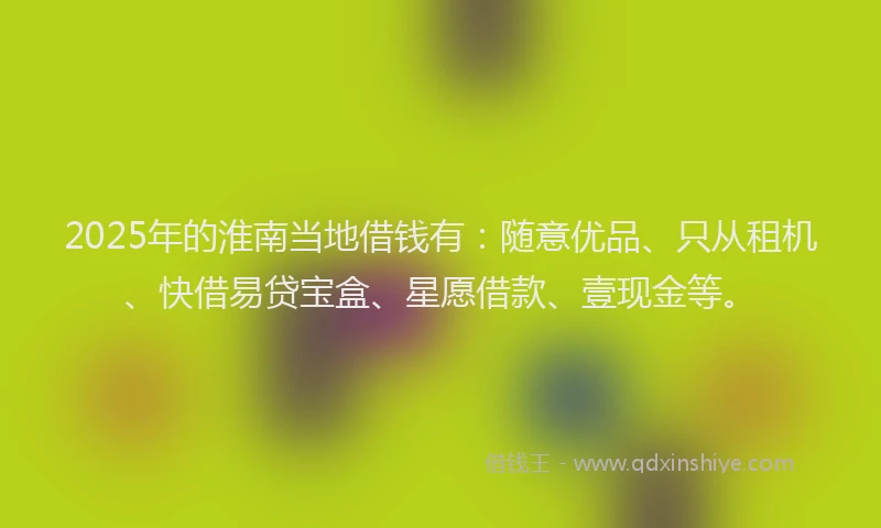 2025年的淮南当地借钱有：随意优品、只从租机、快借易贷宝盒、星愿借款、壹现金等。