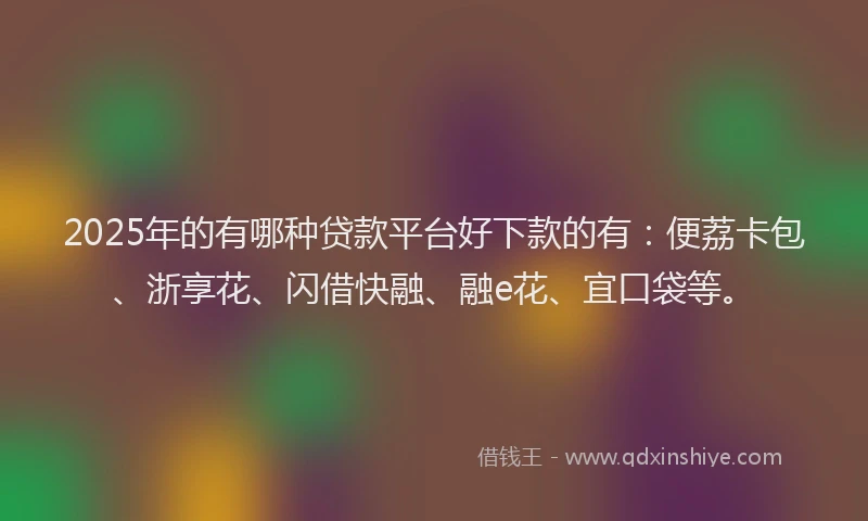 2025年的有哪种贷款平台好下款的有：便荔卡包、浙享花、闪借快融、融e花、宜口袋等。