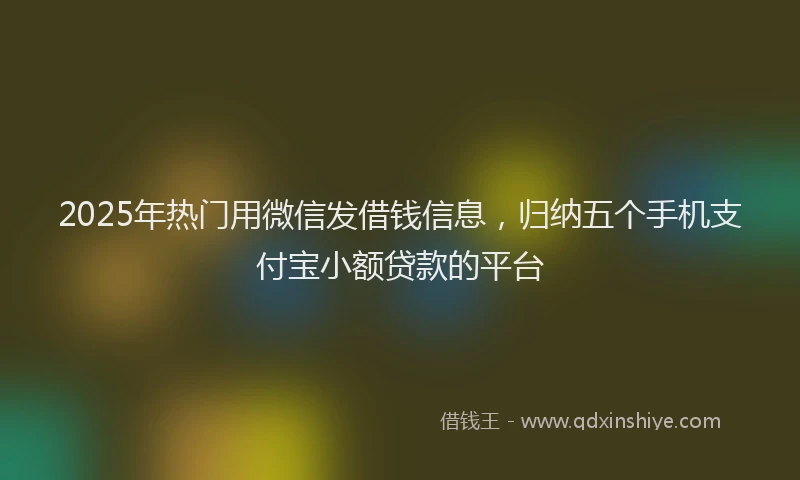 2025年热门用微信发借钱信息，归纳五个手机支付宝小额贷款的平台