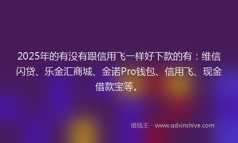 2025年的有没有跟信用飞一样好下款的有：维信闪贷、乐金汇商城、金诺Pro钱包、信用飞、现金借款宝等。