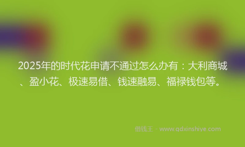 2025年的时代花申请不通过怎么办有：大利商城、盈小花、极速易借、钱速融易、福禄钱包等。