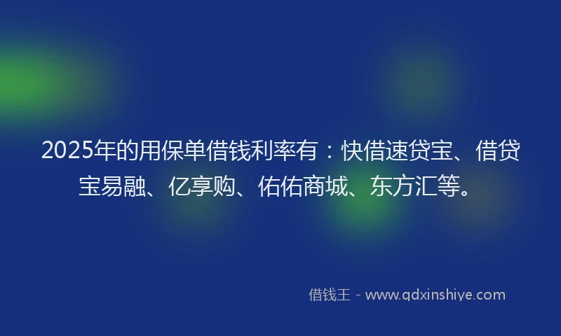 2025年的用保单借钱利率有：快借速贷宝、借贷宝易融、亿享购、佑佑商城、东方汇等。