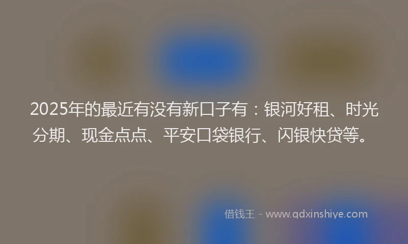 2025年的最近有没有新口子有：银河好租、时光分期、现金点点、平安口袋银行、闪银快贷等。