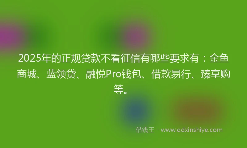 2025年的正规贷款不看征信有哪些要求有：金鱼商城、蓝领贷、融悦Pro钱包、借款易行、臻享购等。