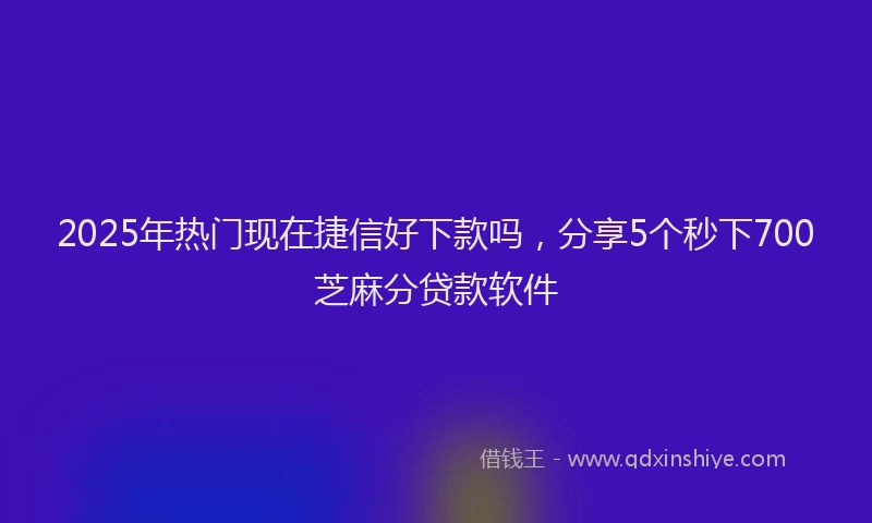 2025年热门现在捷信好下款吗，分享5个秒下700芝麻分贷款软件