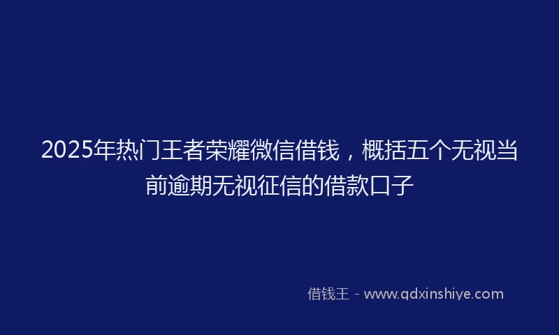2025年热门王者荣耀微信借钱，概括五个无视当前逾期无视征信的借款口子