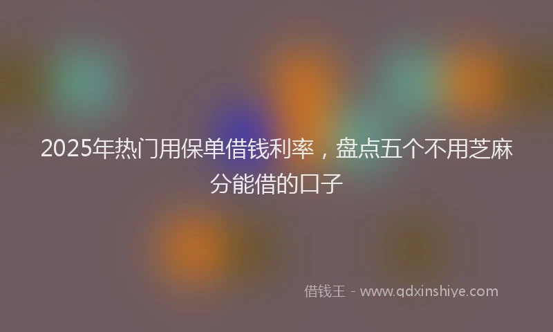 2025年热门用保单借钱利率，盘点五个不用芝麻分能借的口子
