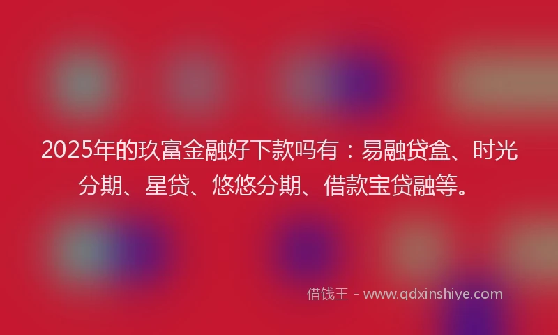 2025年的玖富金融好下款吗有：易融贷盒、时光分期、星贷、悠悠分期、借款宝贷融等。