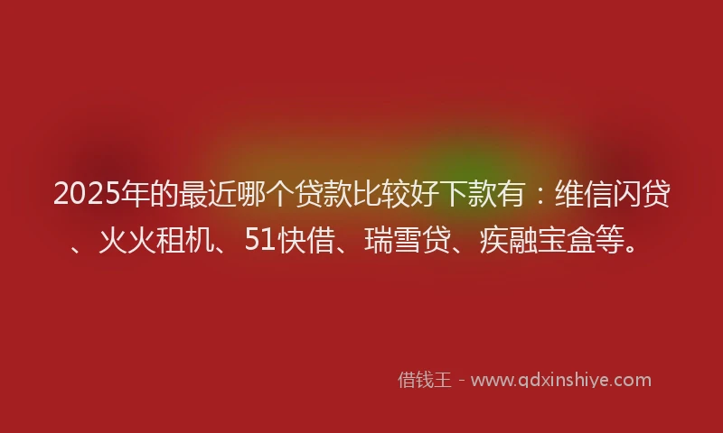 2025年的最近哪个贷款比较好下款有：维信闪贷、火火租机、51快借、瑞雪贷、疾融宝盒等。