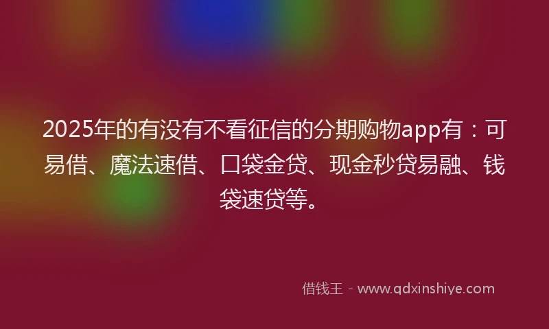2025年的有没有不看征信的分期购物app有：可易借、魔法速借、口袋金贷、现金秒贷易融、钱袋速贷等。