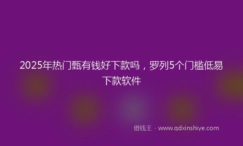 2025年热门甄有钱好下款吗，罗列5个门槛低易下款软件