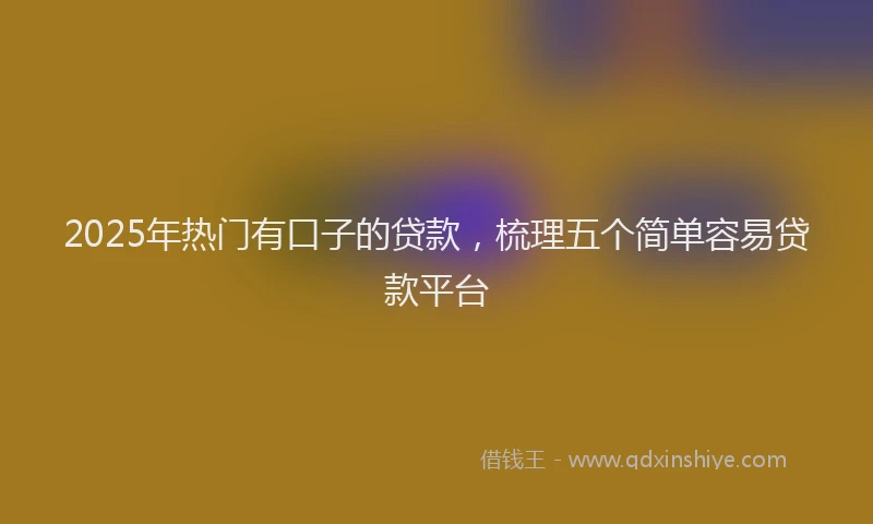 2025年热门有口子的贷款，梳理五个简单容易贷款平台