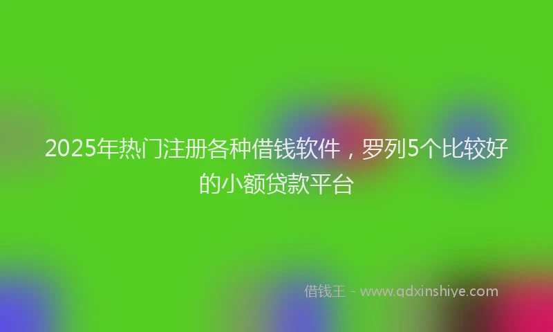 2025年热门注册各种借钱软件，罗列5个比较好的小额贷款平台
