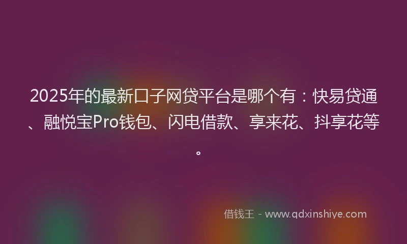 2025年的最新口子网贷平台是哪个有：快易贷通、融悦宝Pro钱包、闪电借款、享来花、抖享花等。