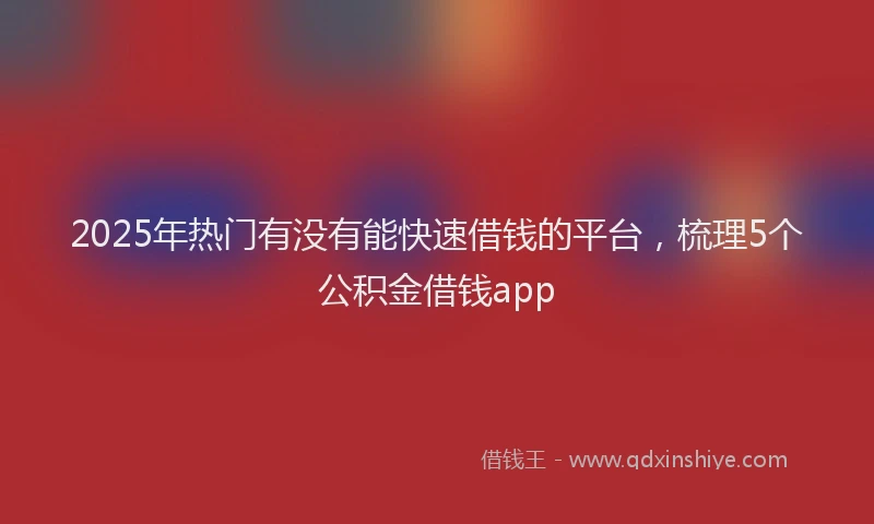 2025年热门有没有能快速借钱的平台，梳理5个公积金借钱app