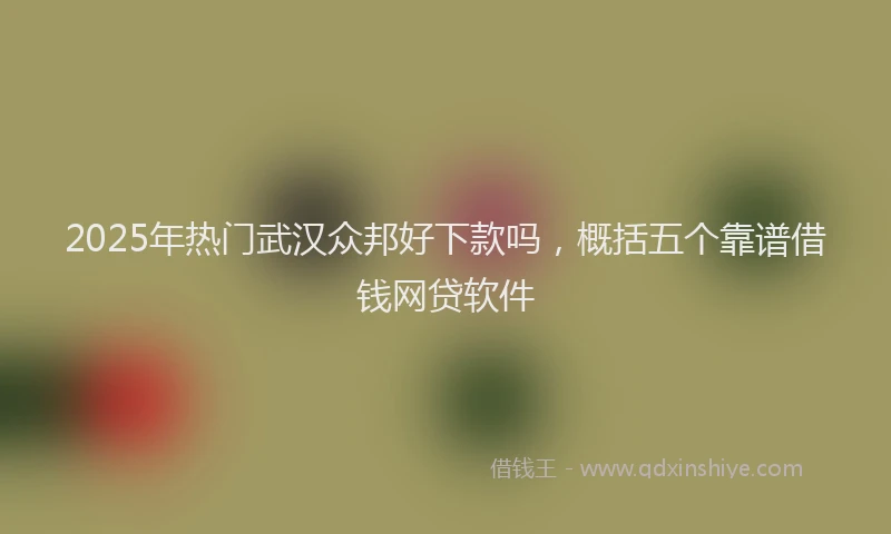 2025年热门武汉众邦好下款吗，概括五个靠谱借钱网贷软件
