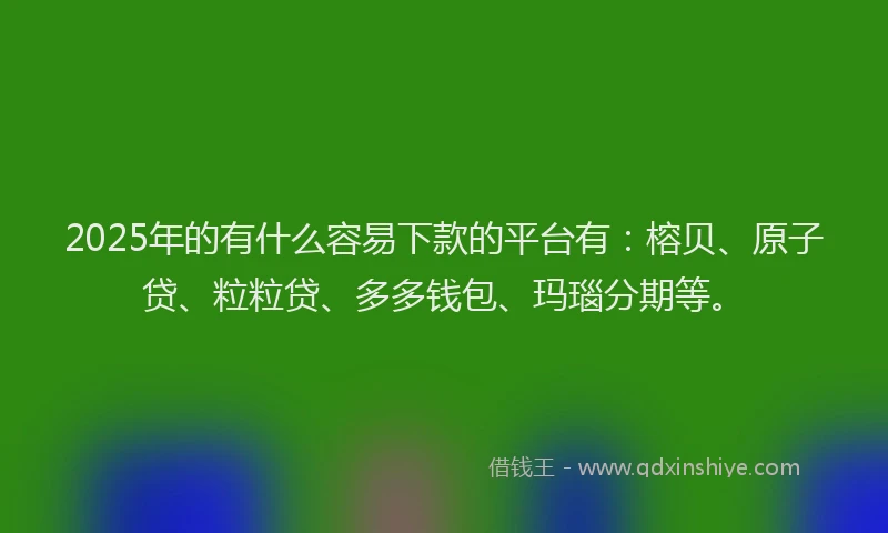 2025年的有什么容易下款的平台有：榕贝、原子贷、粒粒贷、多多钱包、玛瑙分期等。