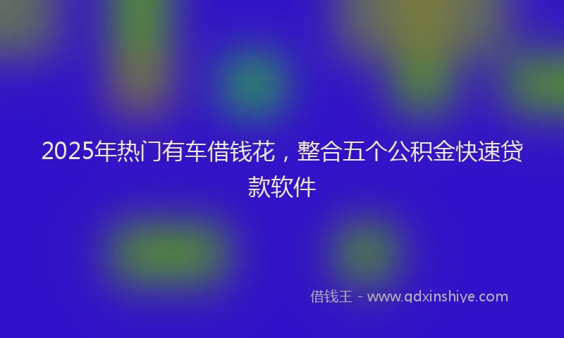 2025年热门有车借钱花，整合五个公积金快速贷款软件
