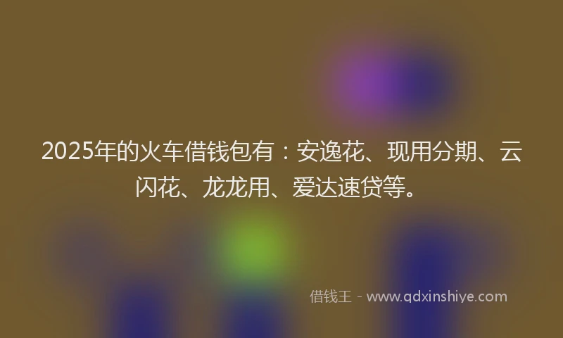 2025年的火车借钱包有：安逸花、现用分期、云闪花、龙龙用、爱达速贷等。