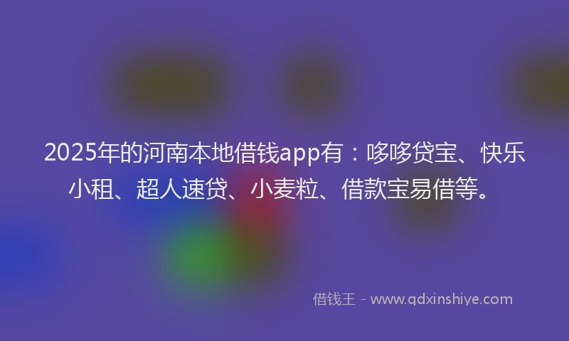 2025年的河南本地借钱app有：哆哆贷宝、快乐小租、超人速贷、小麦粒、借款宝易借等。