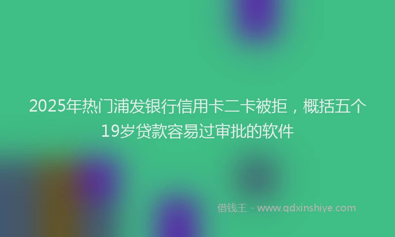 2025年热门浦发银行信用卡二卡被拒，概括五个19岁贷款容易过审批的软件