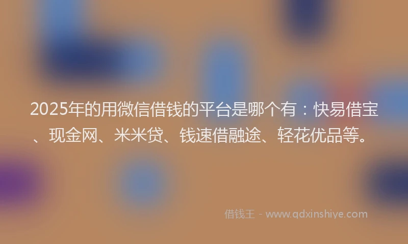 2025年的用微信借钱的平台是哪个有：快易借宝、现金网、米米贷、钱速借融途、轻花优品等。