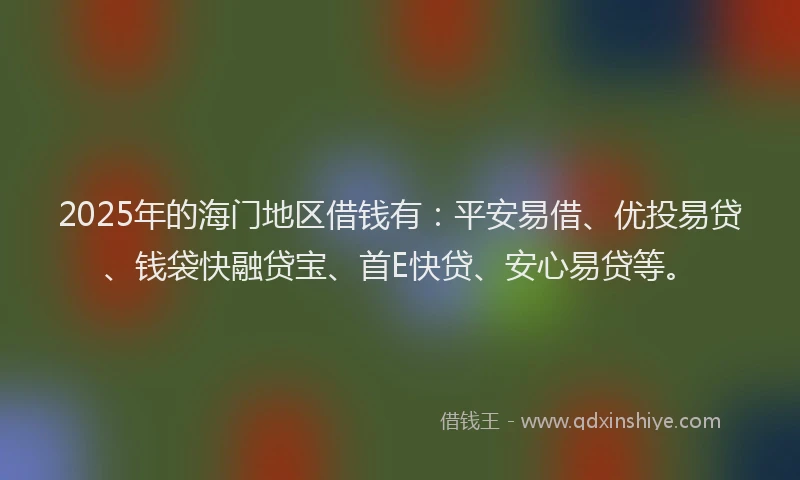2025年的海门地区借钱有：平安易借、优投易贷、钱袋快融贷宝、首E快贷、安心易贷等。