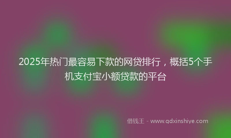 2025年热门最容易下款的网贷排行，概括5个手机支付宝小额贷款的平台