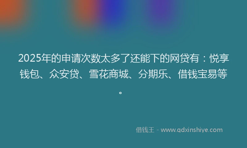 2025年的申请次数太多了还能下的网贷有：悦享钱包、众安贷、雪花商城、分期乐、借钱宝易等。