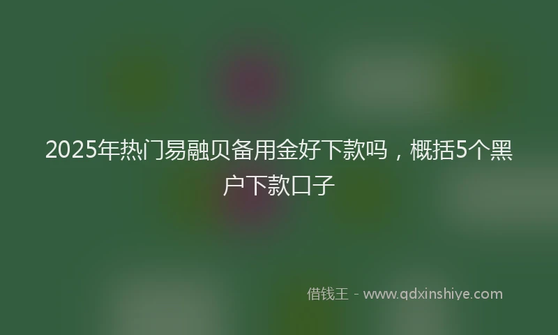 2025年热门易融贝备用金好下款吗，概括5个黑户下款口子