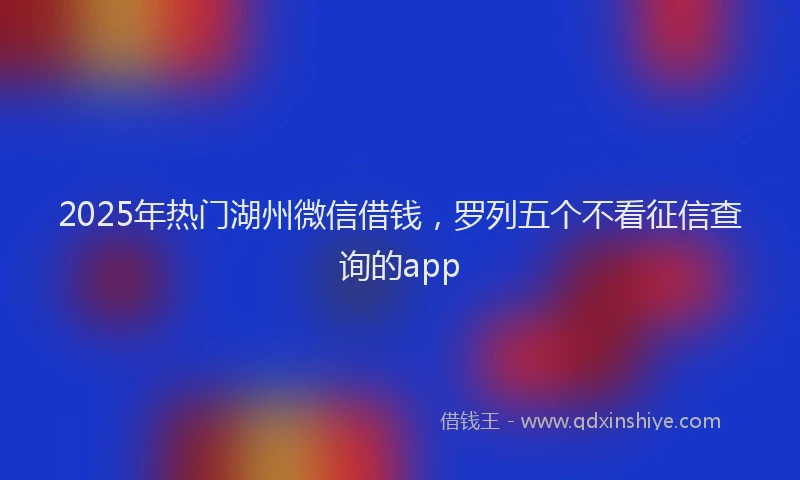 2025年热门湖州微信借钱，罗列五个不看征信查询的app