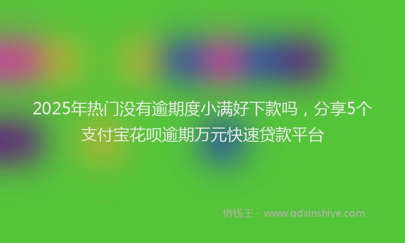 2025年热门没有逾期度小满好下款吗，分享5个支付宝花呗逾期万元快速贷款平台