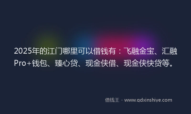 2025年的江门哪里可以借钱有：飞融金宝、汇融Pro+钱包、臻心贷、现金侠借、现金侠快贷等。