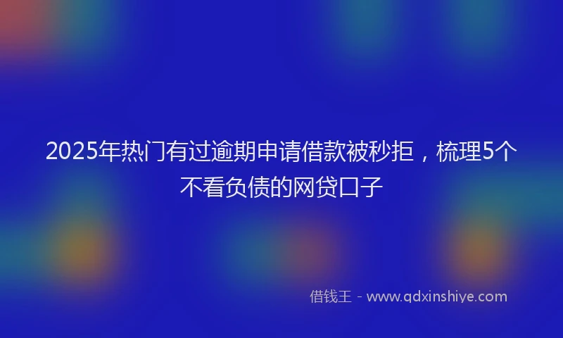 2025年热门有过逾期申请借款被秒拒，梳理5个不看负债的网贷口子