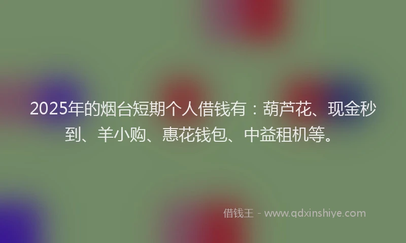 2025年的烟台短期个人借钱有：葫芦花、现金秒到、羊小购、惠花钱包、中益租机等。