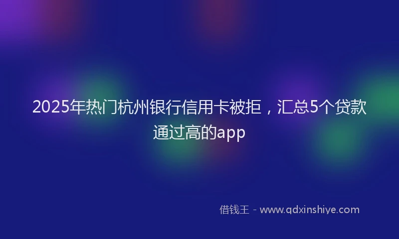 2025年热门杭州银行信用卡被拒，汇总5个贷款通过高的app