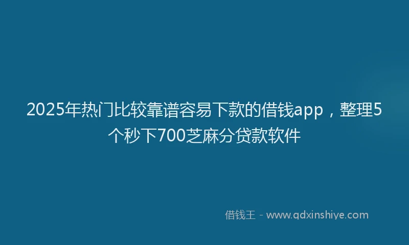 2025年热门比较靠谱容易下款的借钱app，整理5个秒下700芝麻分贷款软件