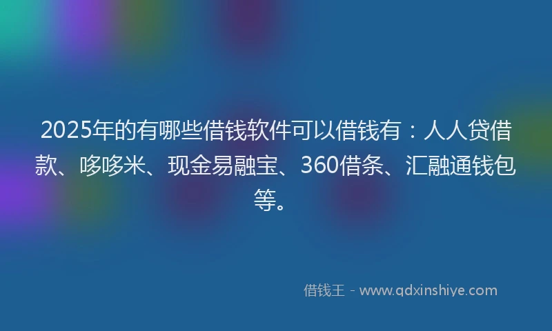 2025年的有哪些借钱软件可以借钱有：人人贷借款、哆哆米、现金易融宝、360借条、汇融通钱包等。