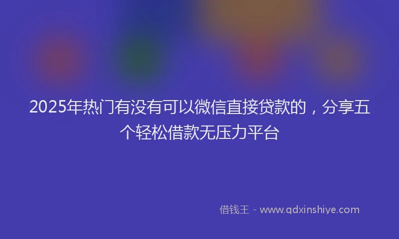 2025年热门有没有可以微信直接贷款的，分享五个轻松借款无压力平台