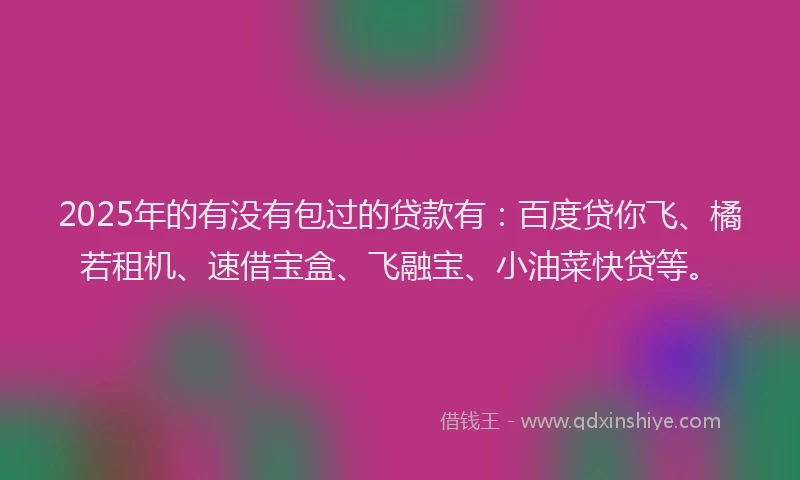 2025年的有没有包过的贷款有：百度贷你飞、橘若租机、速借宝盒、飞融宝、小油菜快贷等。