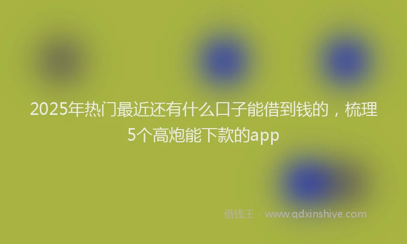 2025年热门最近还有什么口子能借到钱的，梳理5个高炮能下款的app