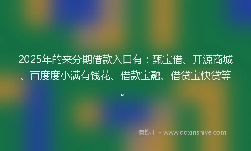 2025年的来分期借款入口有：甄宝借、开源商城、百度度小满有钱花、借款宝融、借贷宝快贷等。