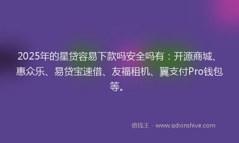2025年的星贷容易下款吗安全吗有：开源商城、惠众乐、易贷宝速借、友福租机、翼支付Pro钱包等。