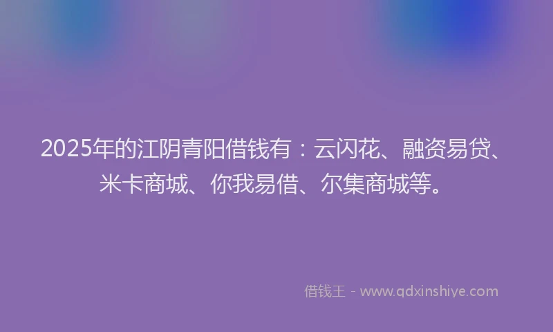 2025年的江阴青阳借钱有：云闪花、融资易贷、米卡商城、你我易借、尔集商城等。